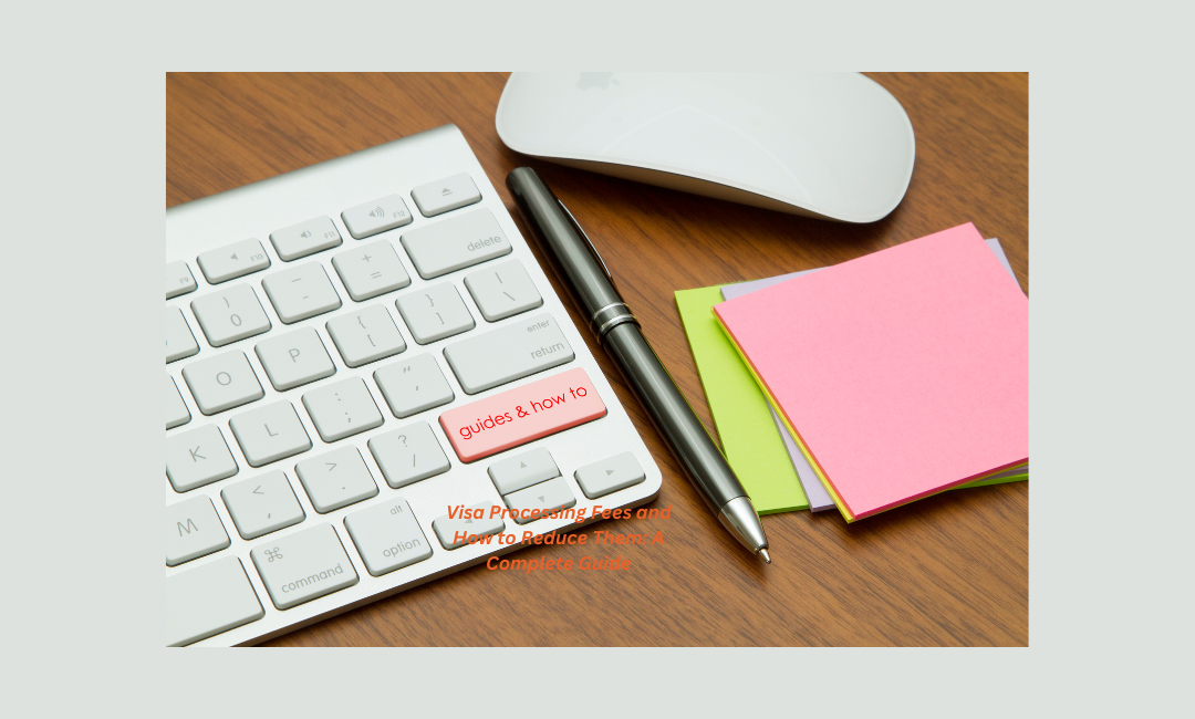 Visa Processing Fees and How to Reduce Them: A Complete Guide